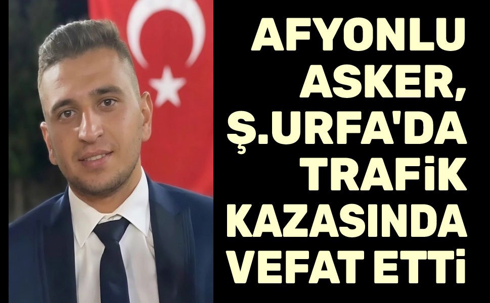 Afyonlu asker, Şanlıurfa'da trafik kazası sonucu vefat etti