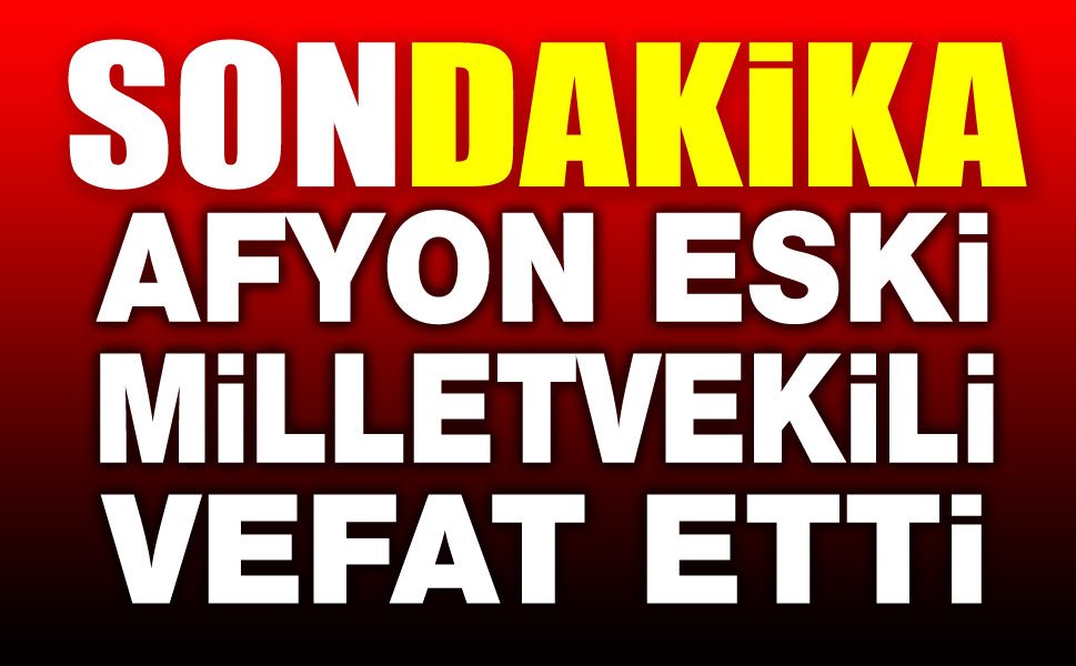 Son dakika: Afyon eski milletvekili vefat etti