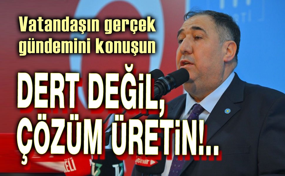 Algı yapmayın, dert üretmeyin, çözüm üretin!..
