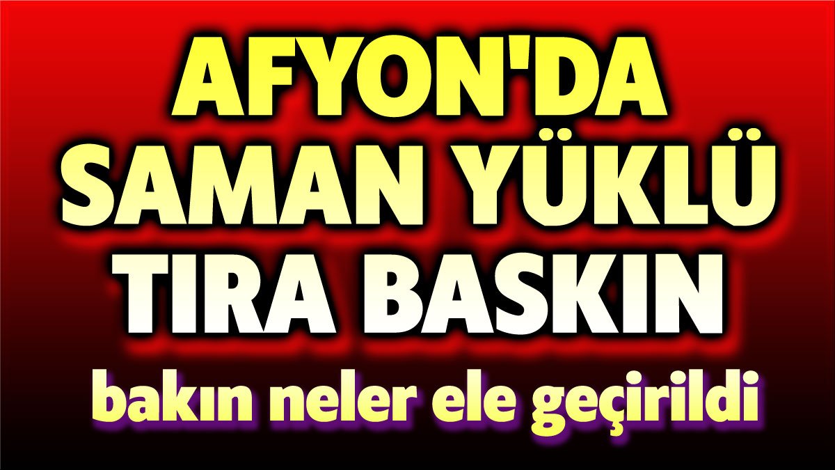 Afyon'da saman yüklü tıra baskın!..