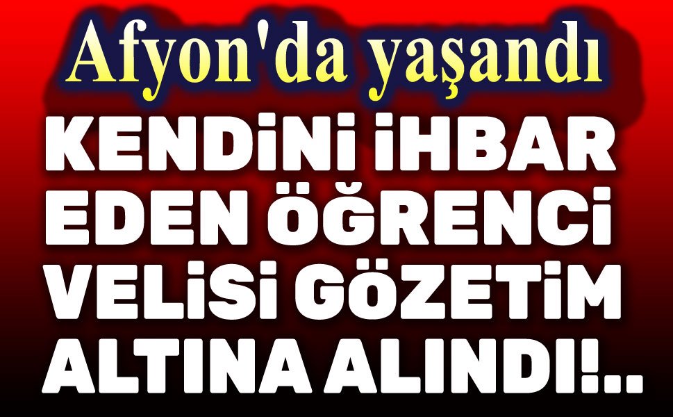 Afyon'da kendini ihbar eden öğrenci velisi gözleme alındı!..