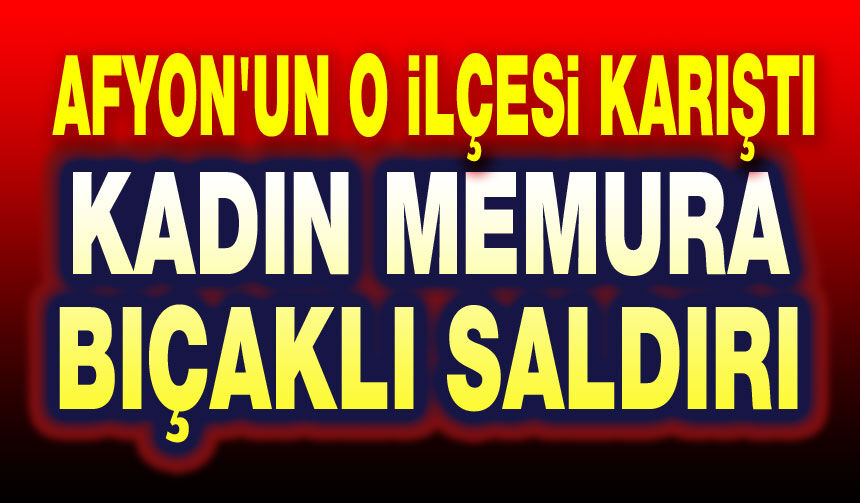 Afyon'un o ilçesi karıştı: Kadın memura bıçaklı saldırı