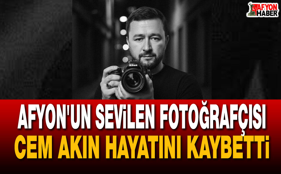 Afyon'un Sevilen Fotoğrafçısı Cem Akın Hayatını Kaybetti