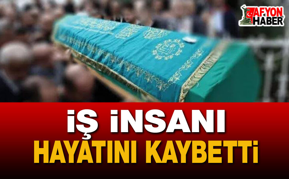 Afyon İş Dünyasının önemli ismi vefat etti