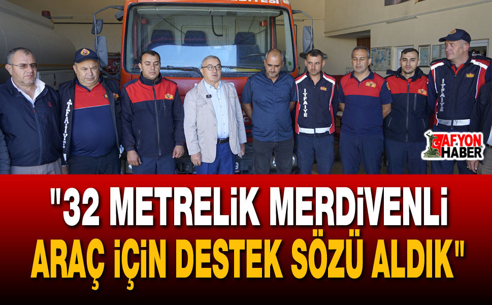 "32 metrelik merdivenli araç için destek sözü aldık"