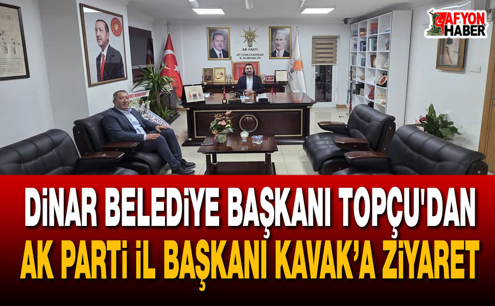 Dinar Belediye Başkanı Topçu'dan AK Parti İl Başkanı Kavak’a ziyaret