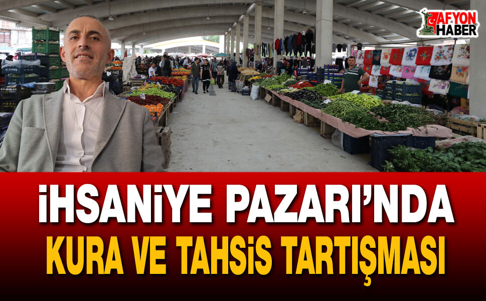 İhsaniye Pazarı’nda kura ve tahsis tartışması