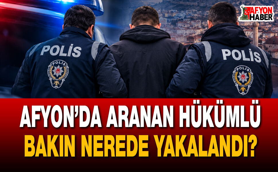 Afyon’da aranan hükümlü bakın nerede yakalandı?