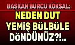 Burcu Köksal: Neden dut yemiş bülbüle döndünüz!..