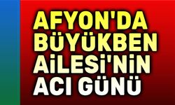 Afyon'da Büyükben Ailesinin acı günü...