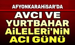 Afyonkarahisar'da Avcı ve Yurtbahar Ailelerinin acı günü