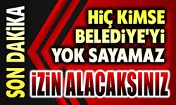 Hiç kimse Belediyemizi yok sayamaz: İzin alacaksınız!..