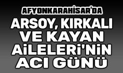 Afyonkarahisar'da Arsoy, Kırkalı ve Kayan Ailelerinin acı günü