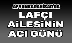 Afyonkarahisar'da Lafçı Ailesinin acı günü