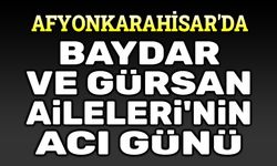 Afyonkarahisar'da Baydar ve Gürsan Ailelerinin acı günü