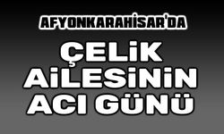 Afyonkarahisar'da Çelik Ailesinin acı günü