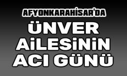 Afyonkarahisar'da Ünver Ailesinin acı günü