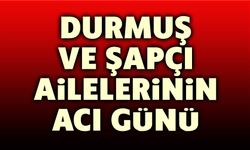 Şapçı ve Durmuş Ailelerinin acı günü...