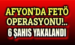 Afyon'da Fetö operasyonu: 6 şahıs yakalandı!..