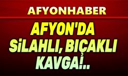 Afyon'da bıçaklı ve silahlı kavga
