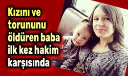 Kızını ve torununu öldüren baba ilk kez hakim karşısında