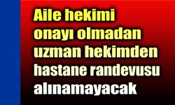 Aile hekimi onayı olmadan uzman hekimden randevu alınamayacak
