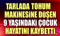 Tarlada tohum makinesine düşen çocuk hayatını kaybetti