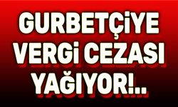 Gurbetçilere vergi cezaları yağıyor!..