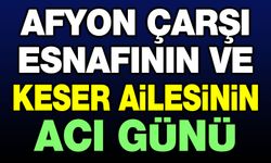 Afyon çarşı esnafının ve Keser Ailesinin acı günü