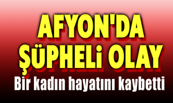 Afyon'da şüpheli olay: Bir kadın hayatını kaybetti