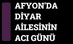 Afyonkarahisar'da Diyar Ailesinin acı günü