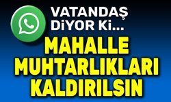 Vatandaş diyor ki: Mahalle muhtarlıkları kaldırılsın!..