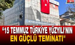 “15 Temmuz Türkiye Yüzyıl’ının En Güçlü Teminatı"