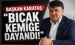 Başkan Karataş: “Bıçak kemiğe dayandı!”