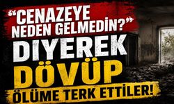 Cenazeye neden gelmedin? Diyerek dövüp ölüme terk ettiler!
