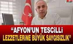 “Afyon’un tescilli lezzetlerine büyük saygısızlık”