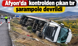 Afyon’da kontrolden çıkan tır şarampole devrildi