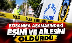 Boşanma aşamasındaki eşini ve ailesini öldürdü