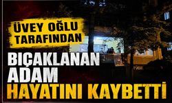 Üvey oğlu tarafından bıçaklanan adam hayatını kaybetti