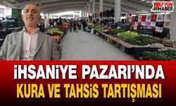 İhsaniye Pazarı’nda kura ve tahsis tartışması