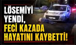 Lösemiyi yendi, feci kazada hayatını kaybetti!