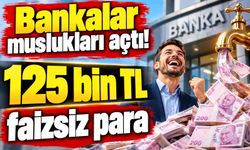 Bankalar muslukları açtı! 125 bin TL faizsiz para