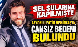 Sel sularına kapılmıştı! Afyonlu Fatih Demirtaş’ın cansız bedeni bulundu