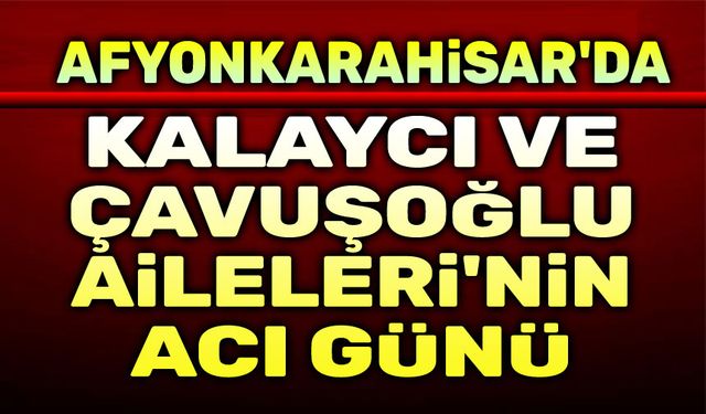 Kalaycı ve Çavuşoğlu Ailelerinin acı günü