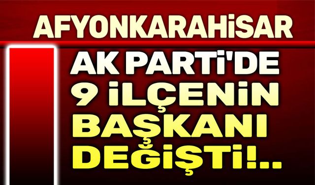 Afyonkarahisar AK Parti'de 9 ilçe başkanı değişti!..