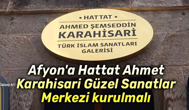 Afyon'a Hattat Ahmet Karahisari Güzel Sanatlar Merkezi kurulmalı