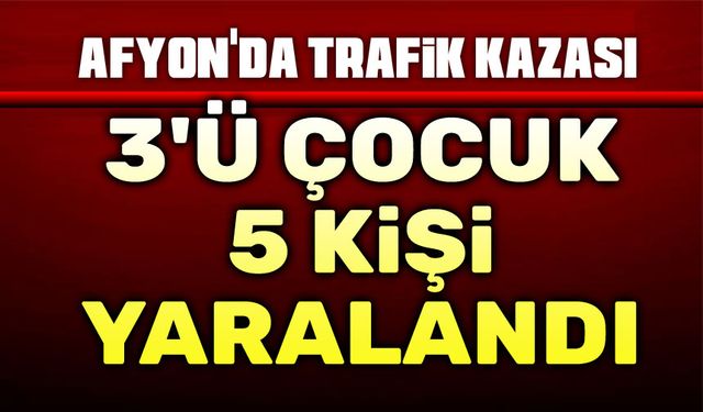 Afyon'da trafik kazası, 3'ü çocuk 5 yaralı