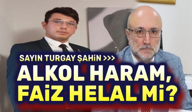 Ey Turgay Şahin!.. Alkol haram, faiz helal mi?..