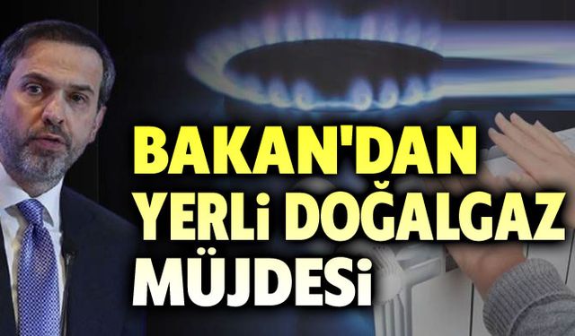 Bakan'dan yerli doğalgaz müjdesi