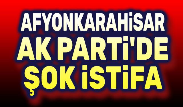 Afyon AK Parti'de şok istifa